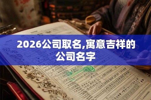 2026公司取名,寓意吉祥的公司名字 2026公司取名,寓意吉祥的公司名字