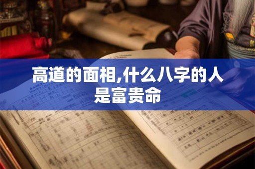 高道的面相,什么八字的人是富贵命 高道的面相,什么八字的人是富贵命