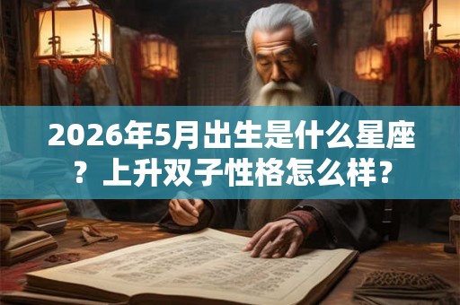 2026年5月出生是什么星座？上升双子性格怎么样？