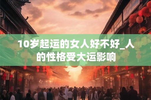 10岁起运的女人好不好_人的性格受大运影响