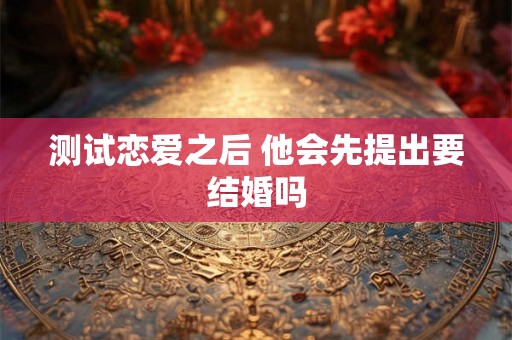 测试恋爱之后 他会先提出要结婚吗
