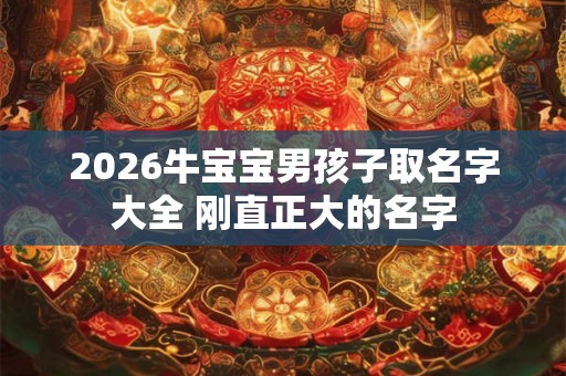 2026牛宝宝男孩子取名字大全 刚直正大的名字 2026牛宝宝男孩子取名字大全 刚直正大的名字