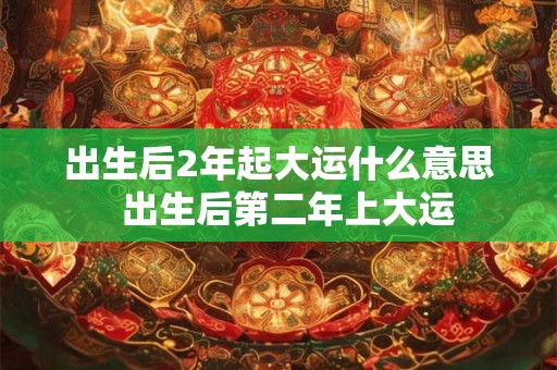 出生后2年起大运什么意思  出生后第二年上大运