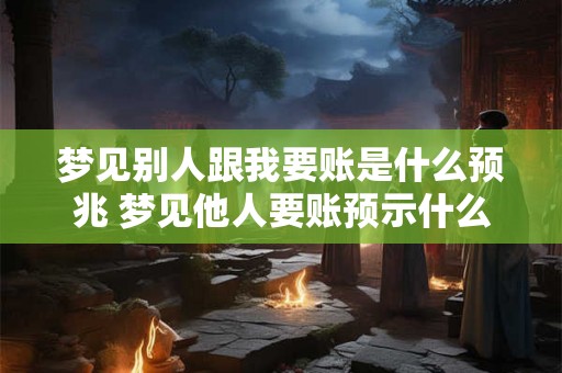 梦见别人跟我要账是什么预兆 梦见他人要账预示什么
