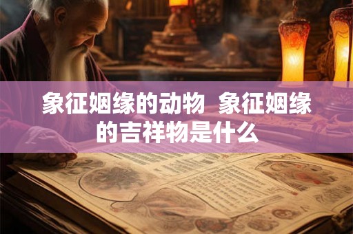 象征姻缘的动物 象征姻缘的吉祥物是什么 象征姻缘的动物 象征姻缘的吉祥物是什么