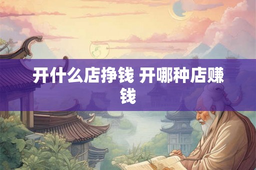 开什么店挣钱 开哪种店赚钱
