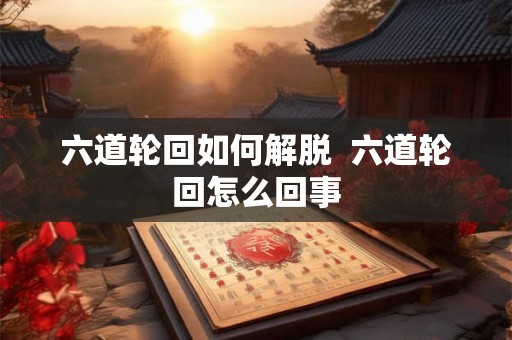 六道轮回如何解脱  六道轮回怎么回事