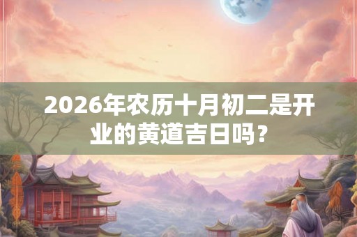 2026年农历十月初二是开业的黄道吉日吗？