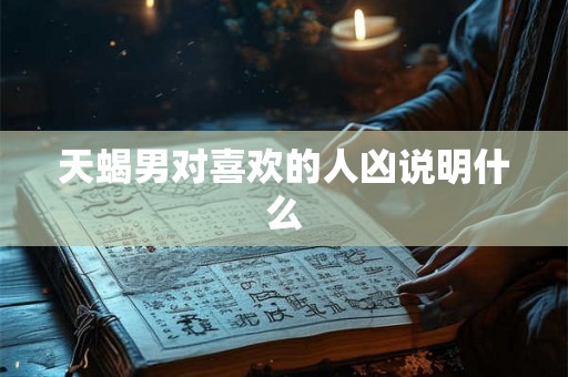 天蝎男对喜欢的人凶说明什么