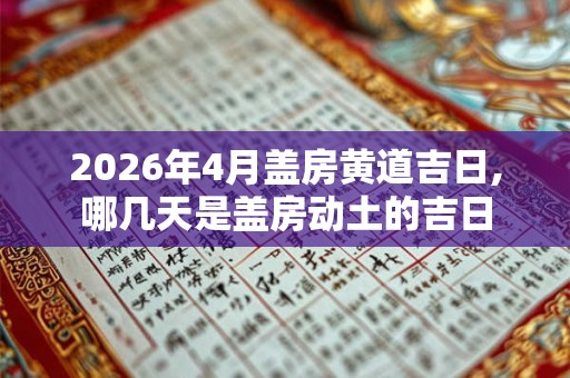 2026年4月盖房黄道吉日,哪几天是盖房动土的吉日