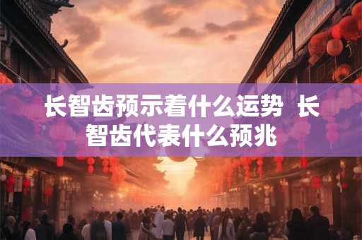 长智齿预示着什么运势  长智齿代表什么预兆