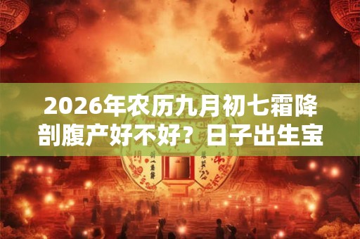 2026年农历九月初七霜降剖腹产好不好？日子出生宝宝命运？