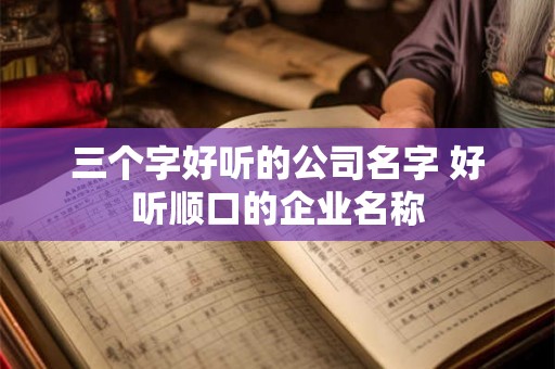 三个字好听的公司名字 好听顺口的企业名称