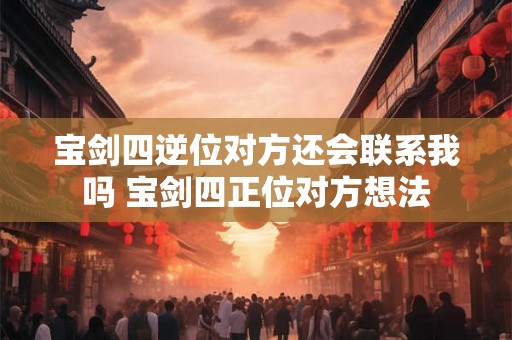 宝剑四逆位对方还会联系我吗 宝剑四正位对方想法