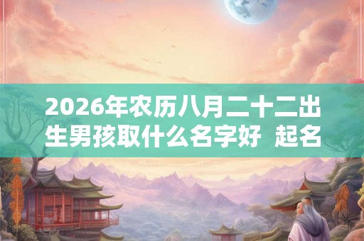 2026年农历八月二十二出生男孩取什么名字好  起名喜用字