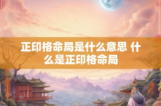 正印格命局是什么意思 什么是正印格命局 正印格命局是什么意思 什么是正印格命局