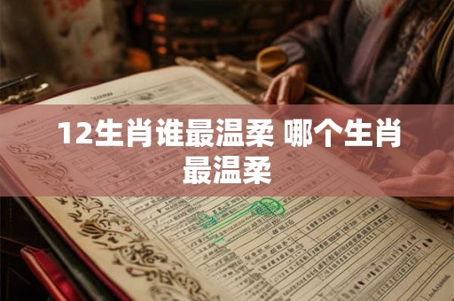 12生肖谁最温柔 哪个生肖最温柔 12生肖谁最温柔 哪个生肖最温柔