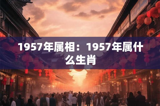 1957年属相:1957年属什么生肖 1957年属相:1957年属什么生肖