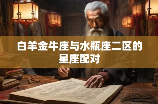 白羊金牛座与水瓶座二区的星座配对