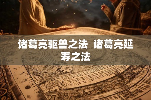 诸葛亮驱兽之法  诸葛亮延寿之法