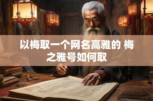 以梅取一个网名高雅的 梅之雅号如何取 以梅取一个网名高雅的 梅之雅号如何取
