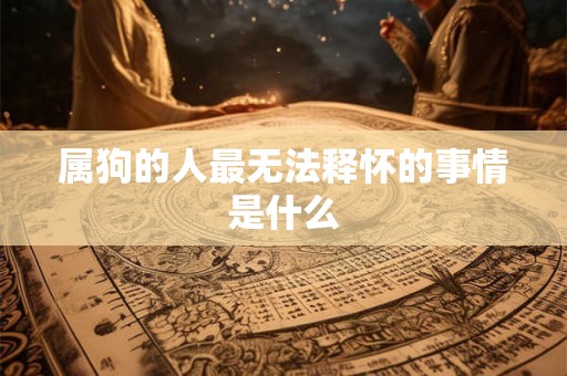 属狗的人最无法释怀的事情是什么