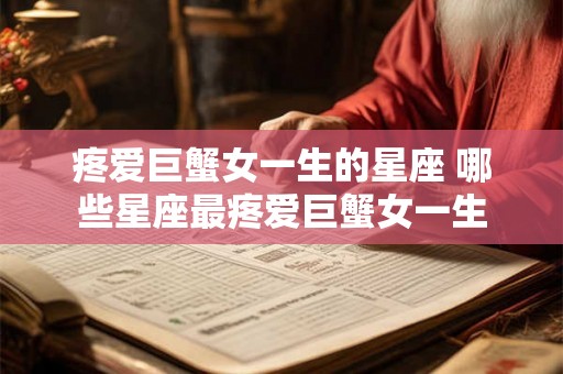 疼爱巨蟹女一生的星座 哪些星座最疼爱巨蟹女一生