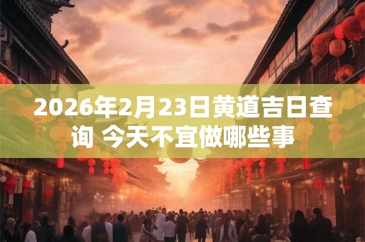 2026年2月23日黄道吉日查询 今天不宜做哪些事