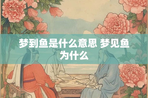 梦到鱼是什么意思 梦见鱼为什么