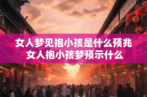 女人梦见抱小孩是什么预兆 女人抱小孩梦预示什么