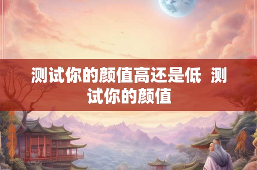 测试你的颜值高还是低  测试你的颜值