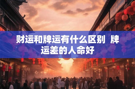 财运和牌运有什么区别 牌运差的人命好 财运和牌运有什么区别 牌运差的人命好