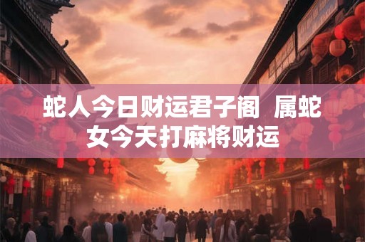 蛇人今日财运君子阁  属蛇女今天打麻将财运