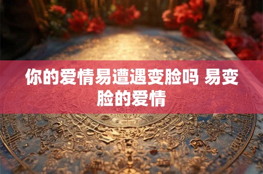 你的爱情易遭遇变脸吗 易变脸的爱情