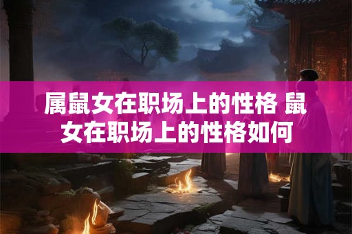 属鼠女在职场上的性格 鼠女在职场上的性格如何