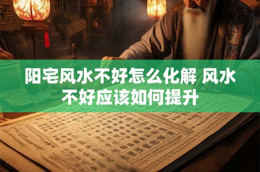 阳宅风水不好怎么化解 风水不好应该如何提升
