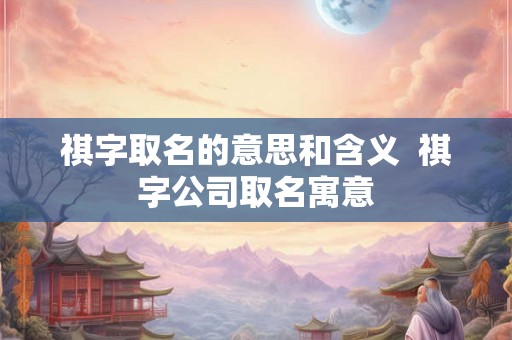 祺字取名的意思和含义  祺字公司取名寓意
