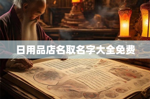 日用品店名取名字大全免费 日用品店名取名字大全免费