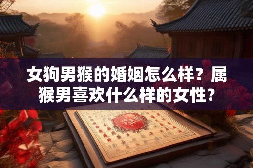 女狗男猴的婚姻怎么样？属猴男喜欢什么样的女性？