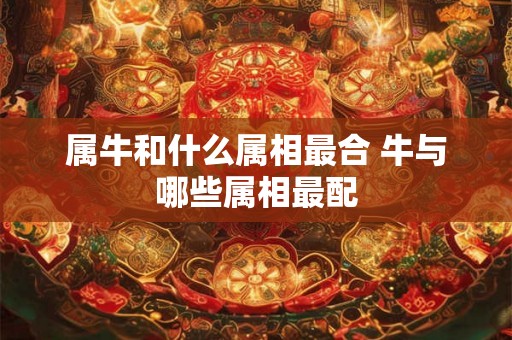 属牛和什么属相最合 牛与哪些属相最配