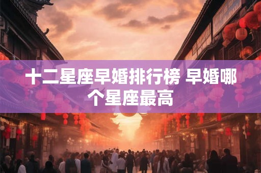 十二星座早婚排行榜 早婚哪个星座最高