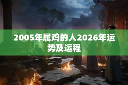 2005年属鸡的人2026年运势及运程 2005年属鸡的人2026年运势及运程
