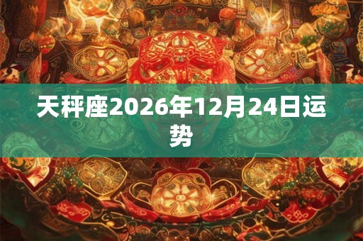 天秤座2026年12月24日运势 天秤座2026年12月24日运势