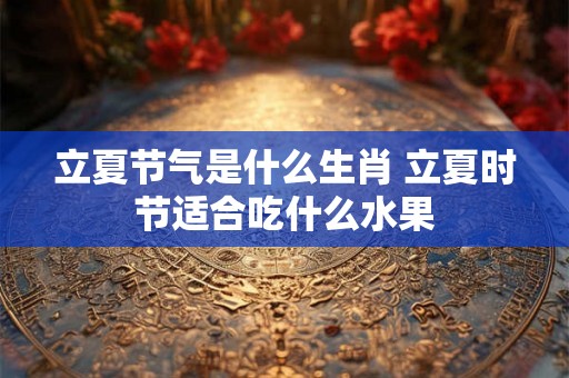 立夏节气是什么生肖 立夏时节适合吃什么水果 立夏节气是什么生肖 立夏时节适合吃什么水果