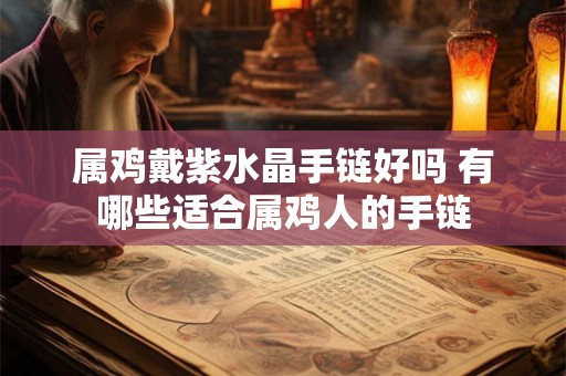 属鸡戴紫水晶手链好吗 有哪些适合属鸡人的手链