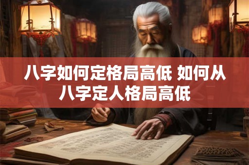 八字如何定格局高低 如何从八字定人格局高低 八字如何定格局高低 如何从八字定人格局高低