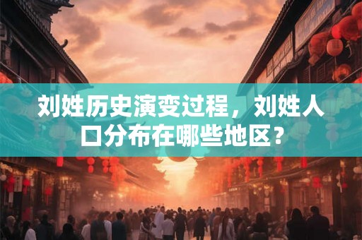 刘姓历史演变过程，刘姓人口分布在哪些地区？