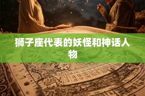 狮子座代表的妖怪和神话人物 狮子座代表的妖怪和神话人物
