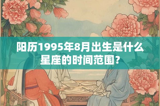 阳历1995年8月出生是什么星座的时间范围？