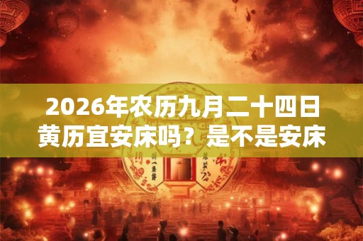 2026年农历九月二十四日黄历宜安床吗?是不是安床吉日? 2026年农历九月二十四日黄历宜安床吗?是不是安床吉日?